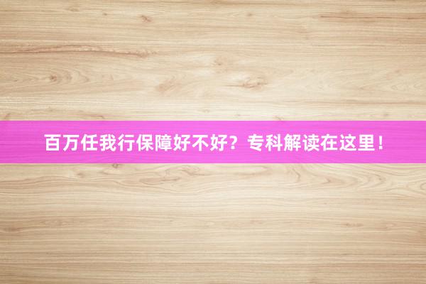 百万任我行保障好不好？专科解读在这里！