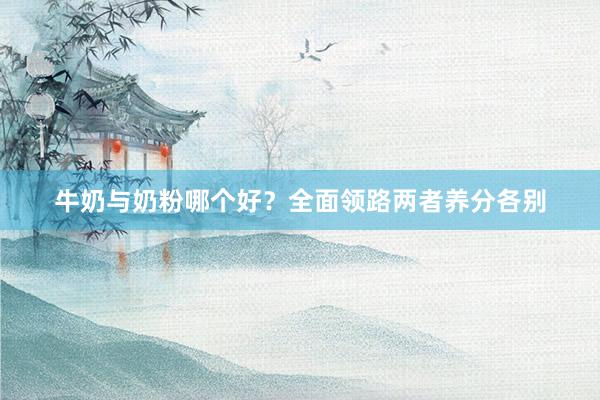 牛奶与奶粉哪个好？全面领路两者养分各别